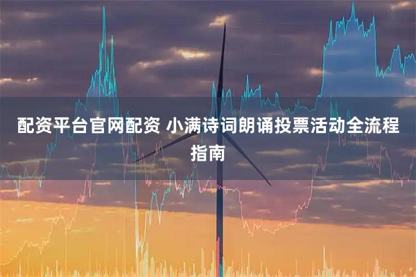配资平台官网配资 小满诗词朗诵投票活动全流程指南