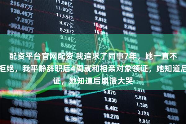 配资平台官网配资 我追求了同事7年，她一直不同意也不拒绝，我平静辞职后4周就和相亲对象领证，她知道后崩溃大哭