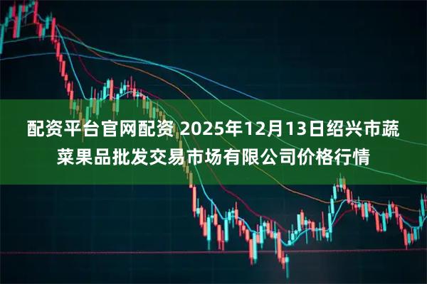 配资平台官网配资 2025年12月13日绍兴市蔬菜果品批发交易市场有限公司价格行情