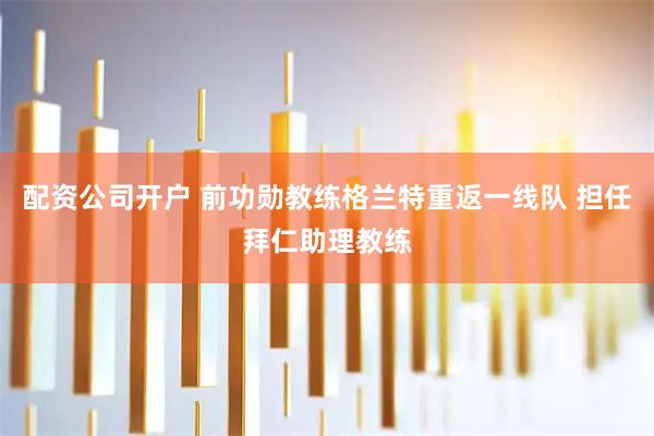 配资公司开户 前功勋教练格兰特重返一线队 担任拜仁助理教练