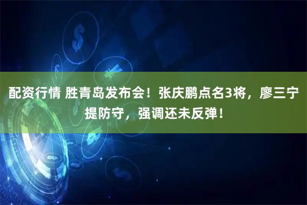 配资行情 胜青岛发布会！张庆鹏点名3将，廖三宁提防守，强调还未反弹！