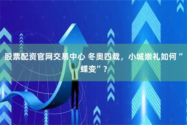 股票配资官网交易中心 冬奥四载，小城崇礼如何“蝶变”？