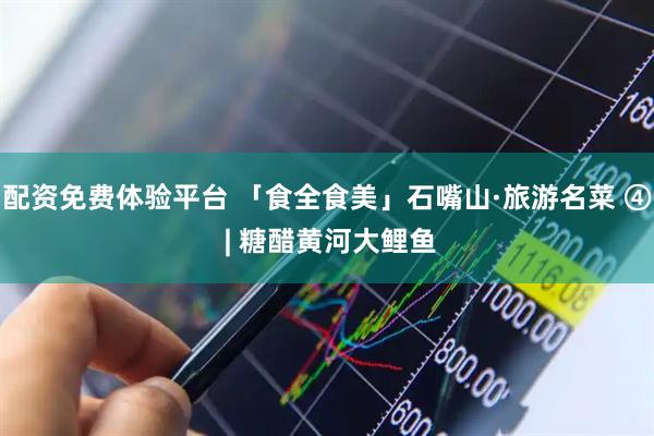 配资免费体验平台 「食全食美」石嘴山·旅游名菜 ④ | 糖醋黄河大鲤鱼