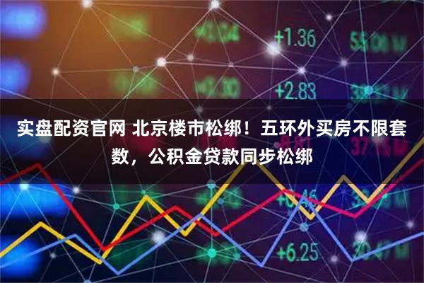 实盘配资官网 北京楼市松绑！五环外买房不限套数，公积金贷款同步松绑