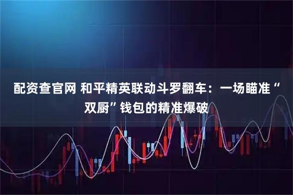 配资查官网 和平精英联动斗罗翻车：一场瞄准“双厨”钱包的精准爆破