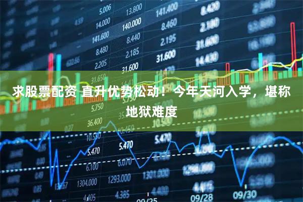 求股票配资 直升优势松动！今年天河入学，堪称地狱难度