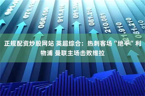 正规配资炒股网站 英超综合：热刺客场“绝平”利物浦 曼联主场击败维拉