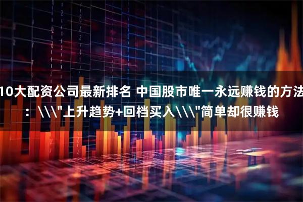 10大配资公司最新排名 中国股市唯一永远赚钱的方法：\＂上升趋势+回档买入\＂简单却很赚钱